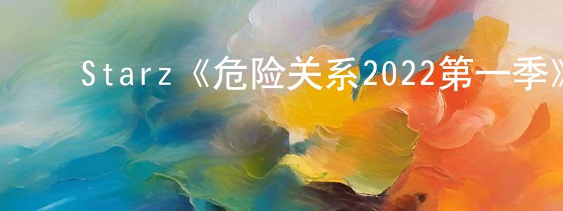白洪宇的动漫综艺大全,Starz《危险关系2022第一季》迅雷下载/在线观看/百度云-都市/情感-美剧天堂